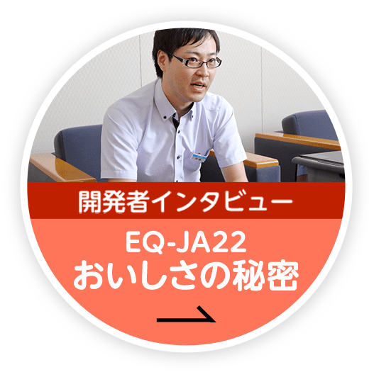 開発者インタビュー EQ-JA22 おいしさの秘密
