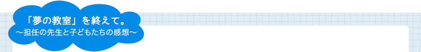 「夢の教室」を終えて。〜担任の先生と子どもたちの感想〜