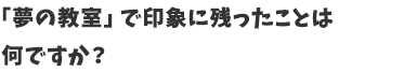 夢の教室で印象に残ったことは何ですか？