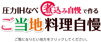 圧力IHなべ 煮込み自慢で作る ご当地料理自慢　～ご覧になりたい地方をクリックしてください。～