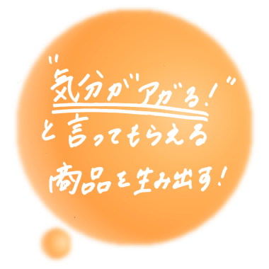 気分がアガる!と言ってもらえる商品を生み出す!