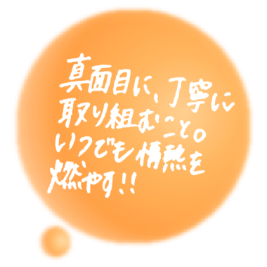 真面目に丁寧に取り組むこと。いつでも情熱を燃やす!!