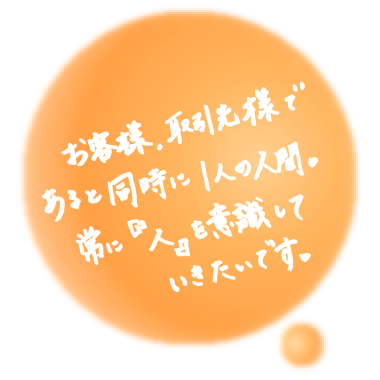 お客様、取引先様であると同時に1人の人間。常につねに『人』を意識していきたいです。（SP）