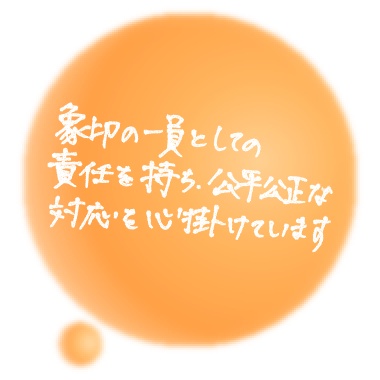 象印の一員としての責任を持ち、公平公正な対応を心掛けています（PC）