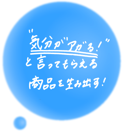 気分がアガる!と言ってもらえる商品を生み出す!