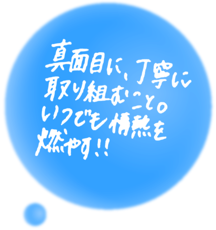 真面目に丁寧に取り組むこと。いつでも情熱を燃やす!!