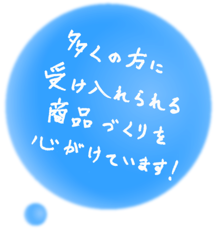 多くの方に受け入れられる商品づくりを心がけています!