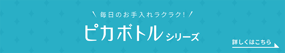 毎日のお手入れラクラク！ ピカボトルシリーズ 詳しくはこちら