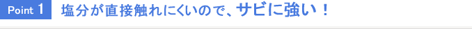 Point1 塩分が直接触れにくいので、サビに強い！