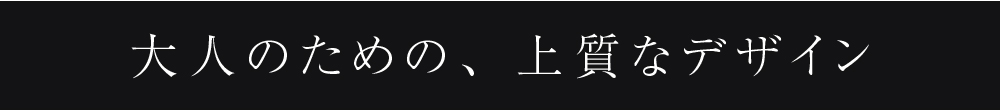 大人のための、上質なデザイン