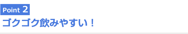 Point2 ゴクゴク飲みやすい！