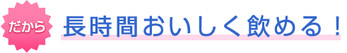 だから長時間おいしく飲める！