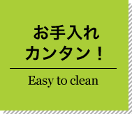 お手入れカンタン！ Easy to clean