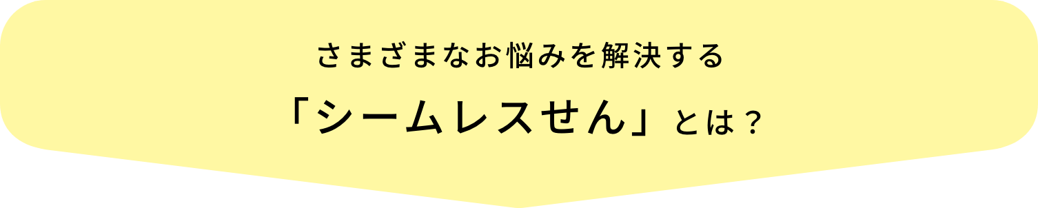 さまざまなお悩みを解決する「シームレスせん」とは？