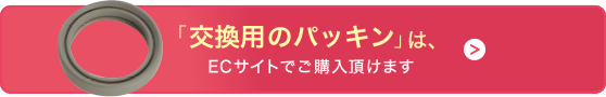 「交換用のパッキン」は、ECサイトでご購入頂けます