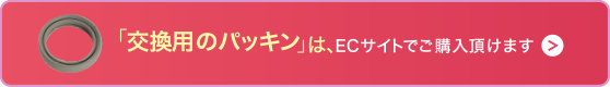 「交換用のパッキン」は、ECサイトでご購入頂けます