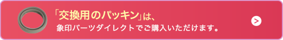 「交換用のパッキン」は、象印パーツダイレクトでご購入いただけます。