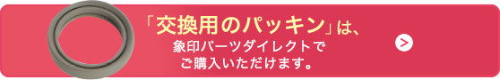 「交換用のパッキン」は、象印パーツダイレクトでご購入いただけます。