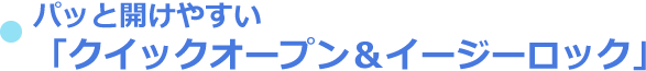 パッと開けやすい「クイックオープン＆イージーロック」