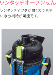 ワンタッチオープンせん　ワンタッチでフタが開くので素早い水分補給が可能です。