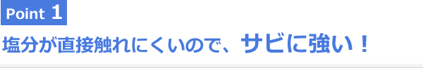 Point1 塩分が直接触れにくいので、サビに強い！