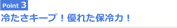 Point3 冷たさキープ！優れた保冷力！