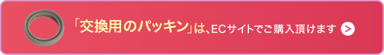 「交換用のパッキン」は、ECサイトでご購入頂けます