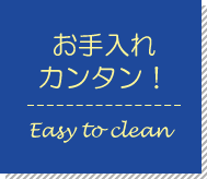 お手入れカンタン！ Easy to clean