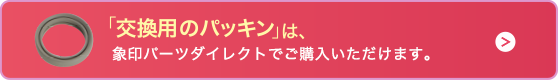 「交換用のパッキン」は、象印パーツダイレクトでご購入いただけます。