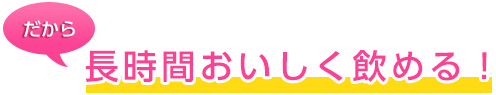 長時間おいしく飲める！