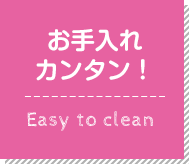 お手入れカンタン！ Easy to clean