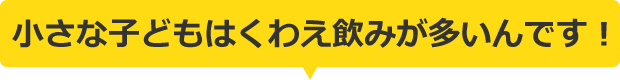 小さな子どもはくわえ飲みが多いんです！