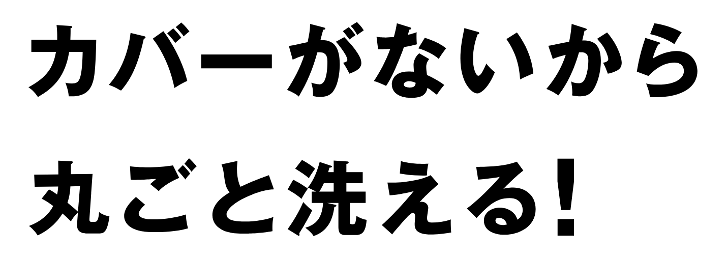 カバーがないから丸ごと洗える！