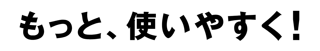 もっと、使いやすく！