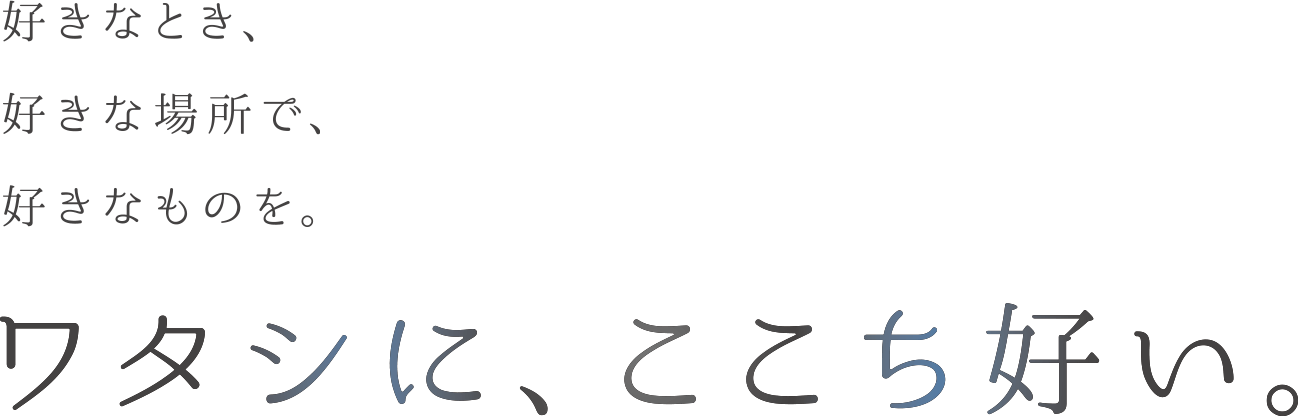 好きなとき、好きな場所で、好きなものを。ワタシにここち好い。