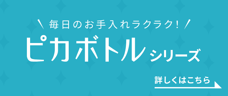 毎日のお手入れラクラク! ピカボトルシリーズ 詳しくはこちら