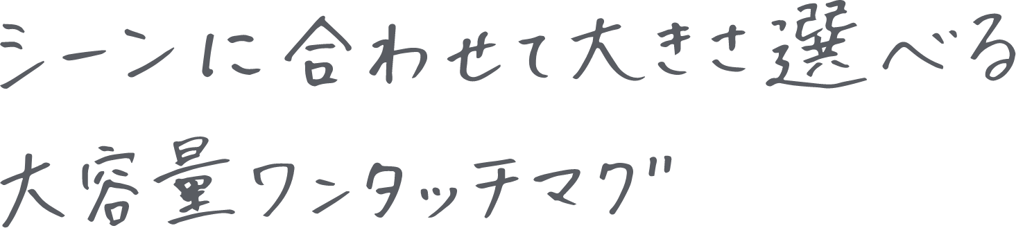 シーンに合わせて大きさ選べる大容量ワンタッチマグ