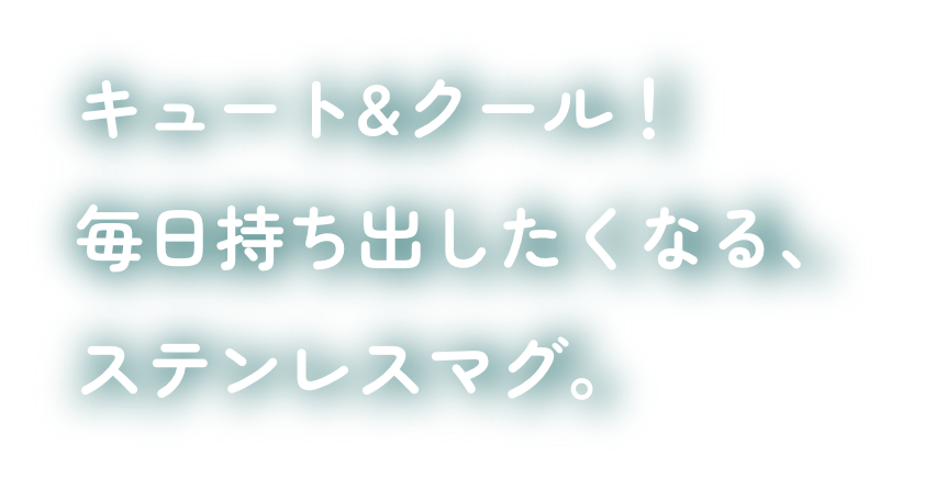 キュート＆クール！毎日持ち出したくなる、ステンレスマグ。