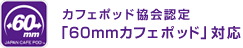 カフェポッド協会認定「60mmカフェポッド」対応