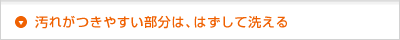 汚れがつきやすい部分は、はずして洗える