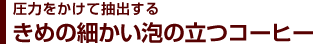 圧力をかけて抽出するきめの細かい泡の立つコーヒー