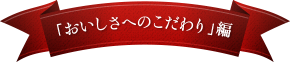 「おいしさへのこだわり」編