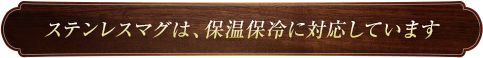 ステンレスマグは、保温保冷に対応しています