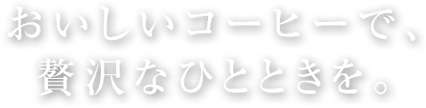 おいしいコーヒーで贅沢なひとときを。