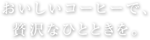 おいしいコーヒーで贅沢なひとときを。