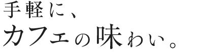 手軽に、カフェの味わい。