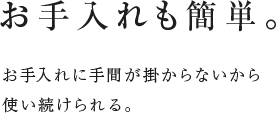 お手入れも簡単。