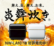 舞え、炎。舞え、お米。 炎舞炊き　炎が舞うと、ごはんはもっとおいしくなる。 NW-LA10・18