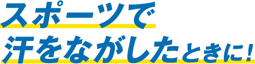 スポーツで汗をながしたときに！