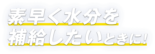 素早く水分を補給したいときに！